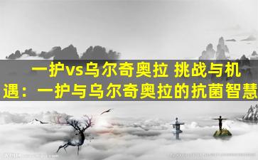 一护vs乌尔奇奥拉 挑战与机遇：一护与乌尔奇奥拉的抗菌智慧